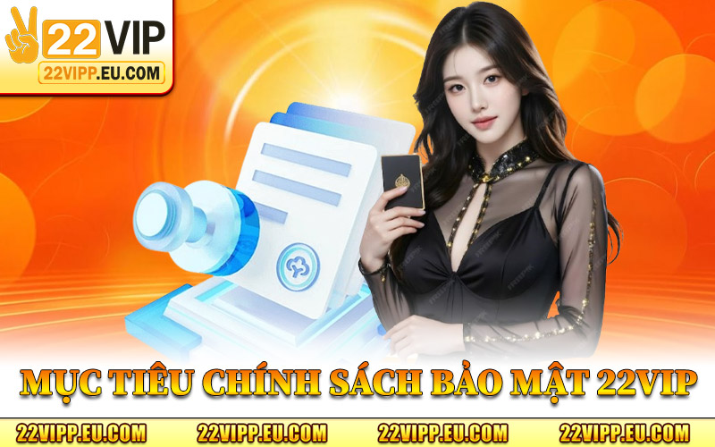 Chính Sách Bảo Mật 22VIP – Bảo Vệ Quyền Riêng Tư Hội Viên 2 Mục Tiêu Chính Sách Bảo Mật 22VIP